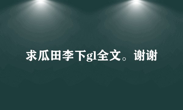 求瓜田李下gl全文。谢谢