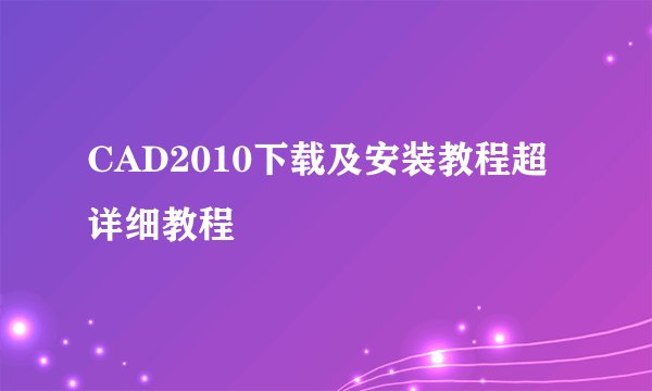 CAD2010下载及安装教程超详细教程