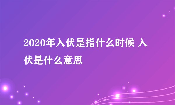 2020年入伏是指什么时候 入伏是什么意思