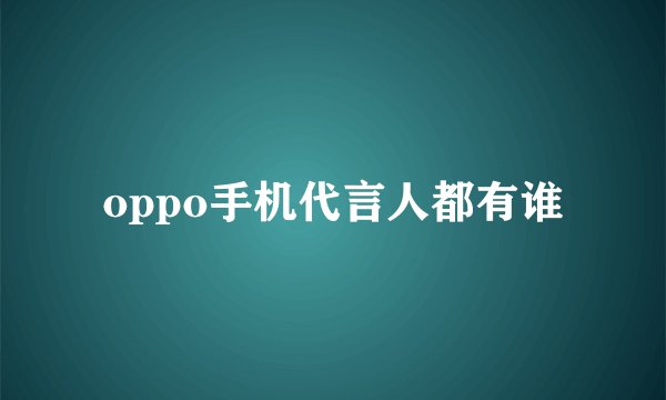 oppo手机代言人都有谁