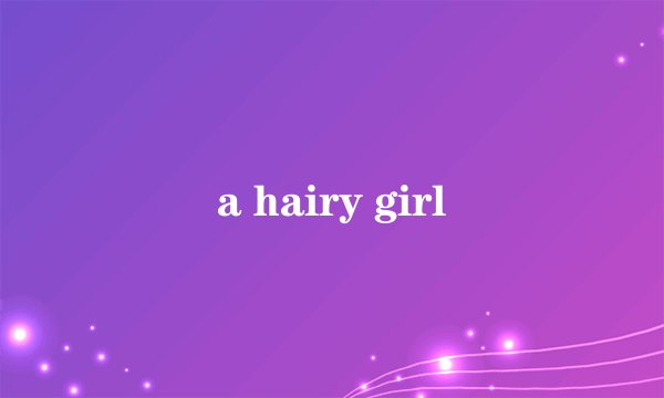 a hairy girl