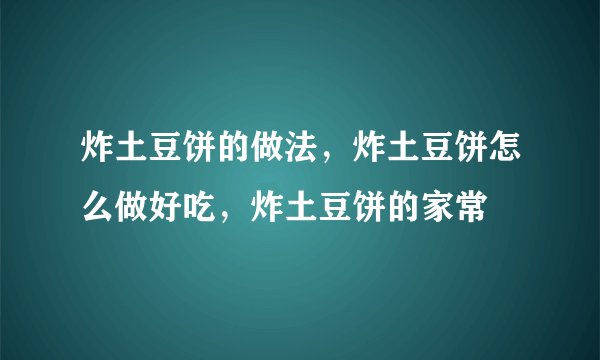 炸土豆饼的做法，炸土豆饼怎么做好吃，炸土豆饼的家常