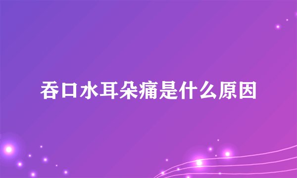吞口水耳朵痛是什么原因