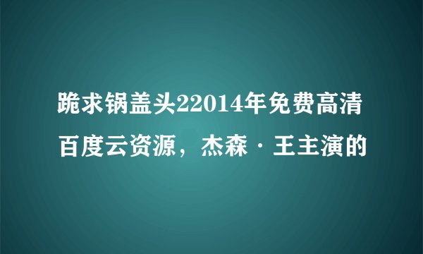 跪求锅盖头22014年免费高清百度云资源，杰森·王主演的