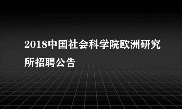 2018中国社会科学院欧洲研究所招聘公告