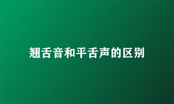 翘舌音和平舌声的区别
