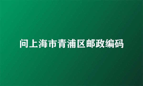 问上海市青浦区邮政编码