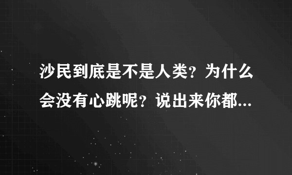 沙民到底是不是人类？为什么会没有心跳呢？说出来你都不一定相信