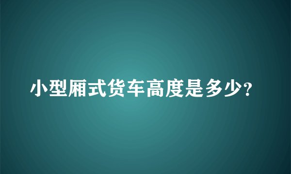小型厢式货车高度是多少？