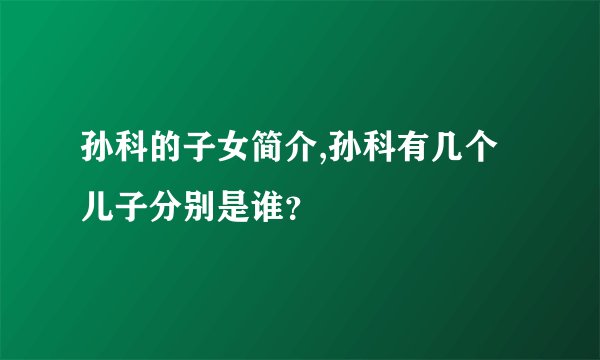 孙科的子女简介,孙科有几个儿子分别是谁？
