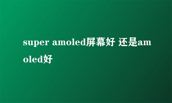super amoled屏幕好 还是amoled好