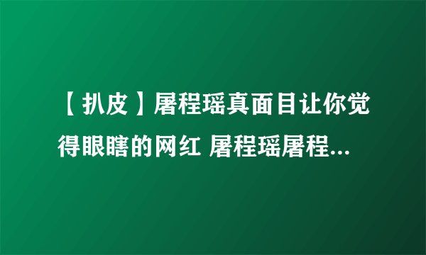 【扒皮】屠程瑶真面目让你觉得眼瞎的网红 屠程瑶屠程瑶屠程瑶屠程瑶