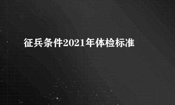 征兵条件2021年体检标准