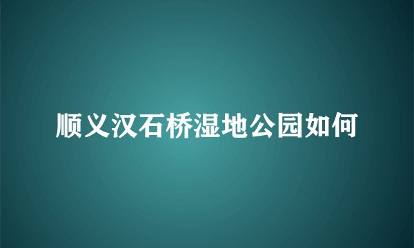 顺义汉石桥湿地公园如何