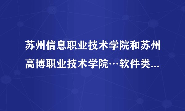 苏州信息职业技术学院和苏州高博职业技术学院…软件类的专业那个学校好