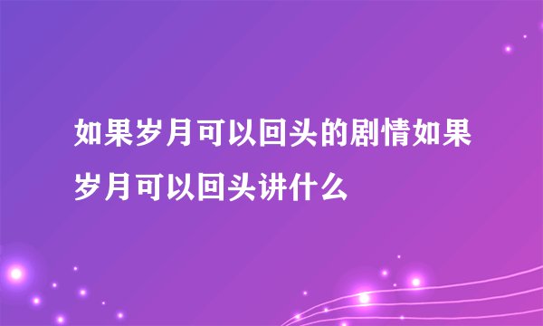 如果岁月可以回头的剧情如果岁月可以回头讲什么