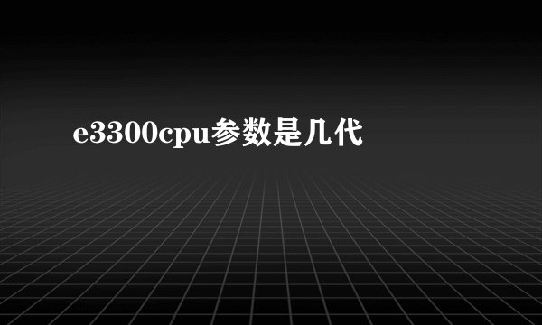 e3300cpu参数是几代