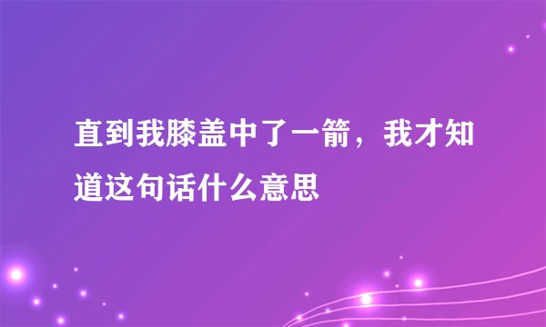 直到我膝盖中了一箭，我才知道这句话什么意思