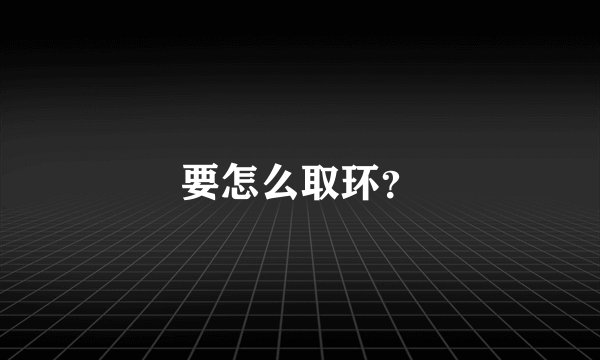 要怎么取环？
