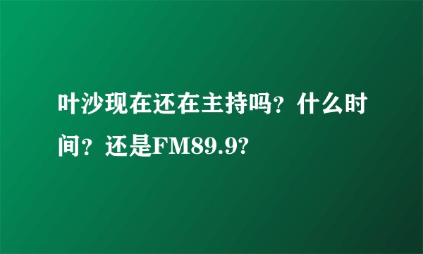 叶沙现在还在主持吗？什么时间？还是FM89.9?