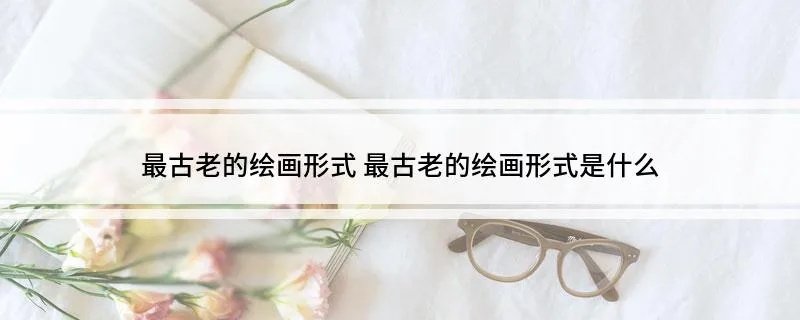 最古老的绘画形式 最古老的绘画形式是什么