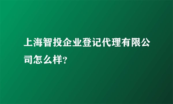 上海智投企业登记代理有限公司怎么样？
