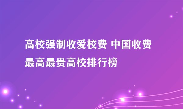 高校强制收爱校费 中国收费最高最贵高校排行榜