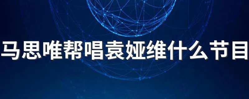 马思唯帮唱袁娅维什么节目 马思唯帮唱袁娅维是节目歌手当打之年