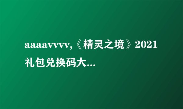 aaaavvvv,《精灵之境》2021礼包兑换码大全( 二 )