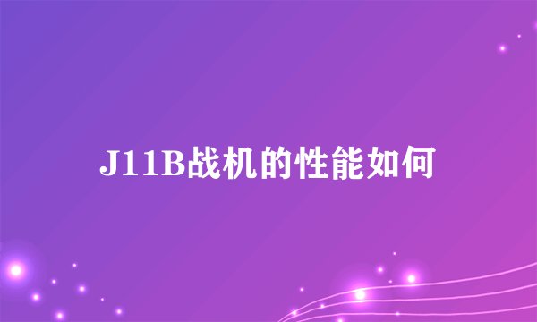 J11B战机的性能如何