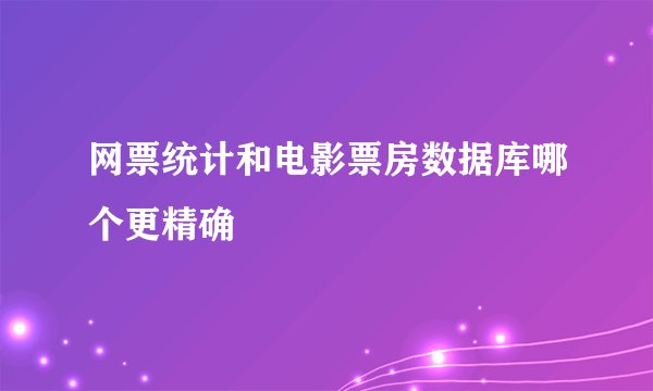 网票统计和电影票房数据库哪个更精确