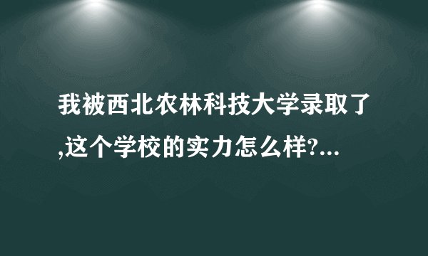 我被西北农林科技大学录取了,这个学校的实力怎么样?出来以后就业情况怎么样?