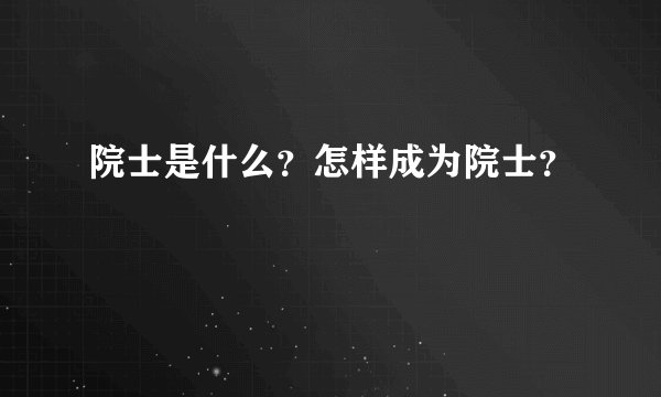 院士是什么？怎样成为院士？