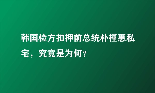 韩国检方扣押前总统朴槿惠私宅，究竟是为何？