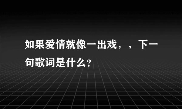 如果爱情就像一出戏，，下一句歌词是什么？