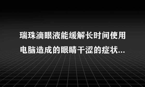 瑞珠滴眼液能缓解长时间使用电脑造成的眼睛干涩的症状吗？会不会有副作用？