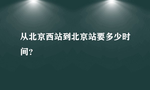从北京西站到北京站要多少时间？