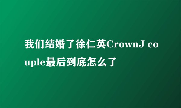 我们结婚了徐仁英CrownJ couple最后到底怎么了