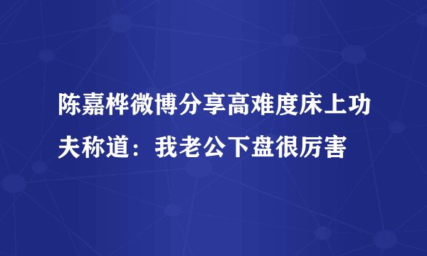 陈嘉桦微博分享高难度床上功夫称道：我老公下盘很厉害