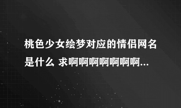 桃色少女绘梦对应的情侣网名是什么 求啊啊啊啊啊啊啊啊啊啊啊啊啊啊啊啊啊啊啊