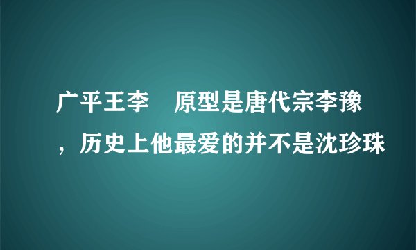 广平王李俶原型是唐代宗李豫，历史上他最爱的并不是沈珍珠