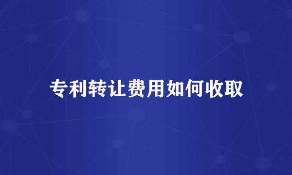 专利转让费用如何收取