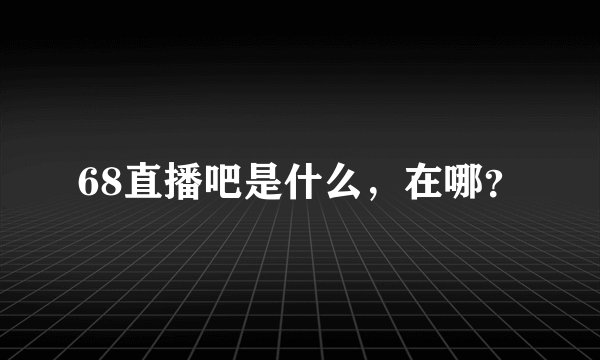 68直播吧是什么，在哪？