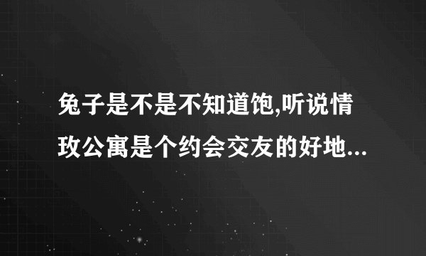 兔子是不是不知道饱,听说情玫公寓是个约会交友的好地方，不知道这里的是不是骗人的？