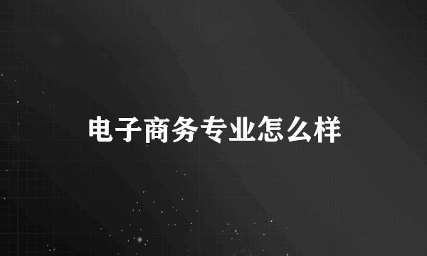 电子商务专业怎么样
