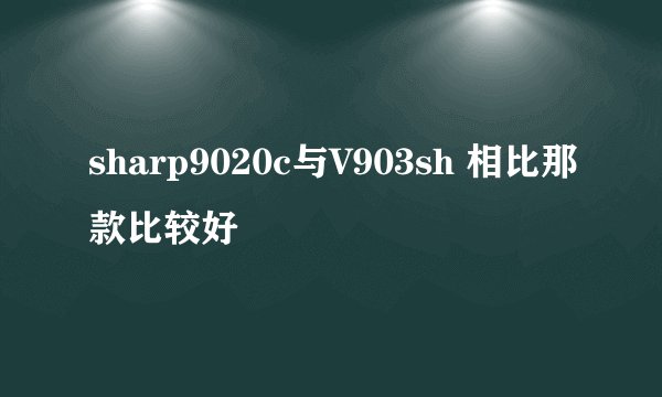 sharp9020c与V903sh 相比那款比较好