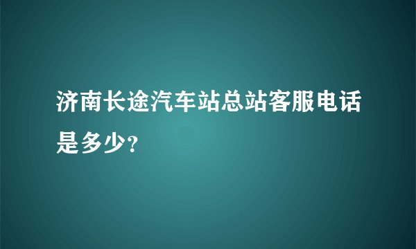 济南长途汽车站总站客服电话是多少？