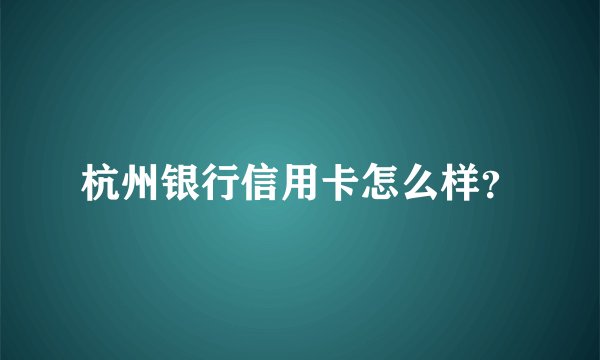 杭州银行信用卡怎么样？