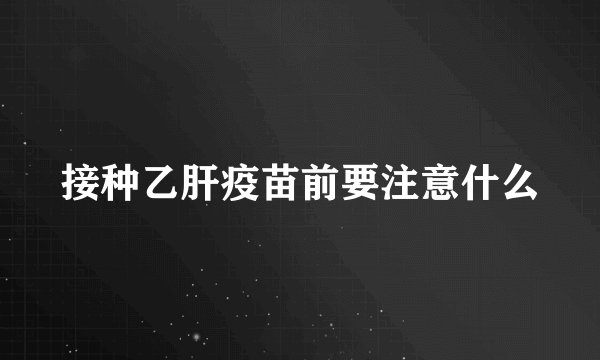 接种乙肝疫苗前要注意什么