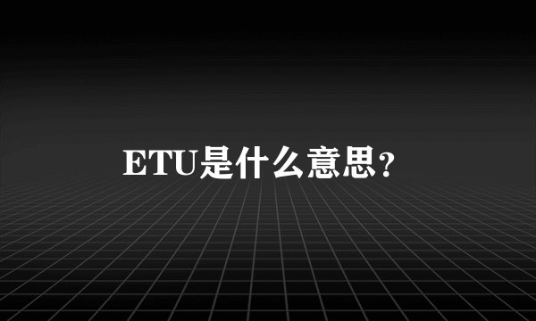 ETU是什么意思？